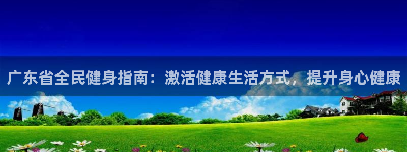 凯时k66娱乐登录：广东省全民健身指南：激活健康生活方式