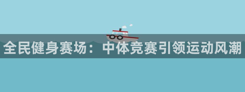 尊龙人生就是博旗舰厅：全民健身赛场：中体竞赛引领运动风潮