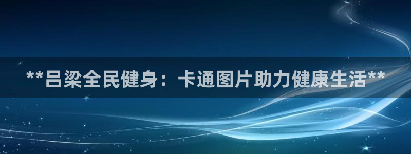 尊龙新版App下载：**吕梁全民健身：卡通图片助力健康生